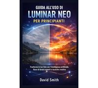 GUIDA ALL'USO DI LUMINAR NEO PER PRINCIPIANTI: Trasforma le tue foto con l'intelligenza artificiale, flussi di lavoro esperti e tecniche creative