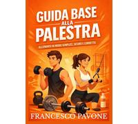 Guida Base alla Palestra: Allenarsi in Modo Semplice, Sicuro e Corretto