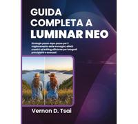 Guida Completa a Luminar Neo: Strategie passo dopo passo per il miglioramento delle immagini, effetti creativi ed editing efficiente per fotografi principianti e avanzati