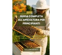 GUIDA COMPLETA ALL'APICOLTURA PER PRINCIPIANTI: Scopri come avviare, gestire e raccogliere il miele dal tuo alveare nel cortile.