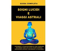 Guida completa Sogni lucidi e Viaggi astrali: Strumenti e tecniche semplici per il viaggio astrale e il sogno lucido. Proiezione astrale. Espandere la coscienza