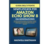 Guida dell'Utente Semplificata per Amazon Echo Show 8 (3a Generazione): Manuale di istruzioni passo passo per principianti e anziani con suggerimenti ... funzionalità del tuo nuovissimo dispositivo
