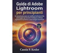 Guida di Adobe Lightroom per principianti: Un manuale passo passo per modificare facilmente le foto, padroneggiare gli strumenti di intelligenza ... tua libreria e creare immagini straordinarie