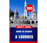 GUIDA DI VIAGGIO A LOURDES: Il tuo manuale completo per il pellegrinaggio e le vacanze nel cuore spirituale della Francia sudoccidentale