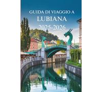 GUIDA DI VIAGGIO A LUBIANA 2025-2026: Alla scoperta dell'affascinante capitale del ricco patrimonio sloveno