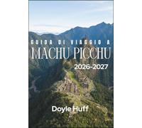 Guida di Viaggio a Machu Picchu 2026-2027: Storia, cultura e logistica pratica per esplorare la città perduta degli Inca e gli altipiani pe-ruviani