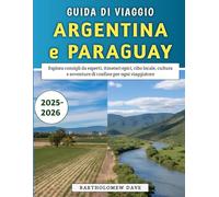 Guida Di Viaggio Argentina e Paraguay 2025-2026: Esplora consigli da esperti, itinerari epici, cibo locale, cultura e avventure di confine per ogni viaggiatore