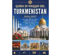 GUIDA DI VIAGGIO DEL TURKMENISTAN 2026-2027: Un viaggio attraverso antiche città della Via della Seta, meraviglie del deserto e una cultura senza tempo.