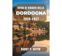 Guida di viaggio della Dordogna 2026-2027: Scopri grotte preistoriche, borghi medievali, pittoresche valli fluviali, mercati locali e la cucina regionale nel sud-ovest della Francia.
