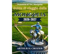 Guida di viaggio della Mongolia 2026-2027: Cosa fare, dove alloggiare e come spostarsi: informazioni su Ulaanbaatar, il deserto del Gobi, il lago ... con costi e consigli per la pianificazione