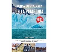 GUIDA DI VIAGGIO DELLA PATAGONIA 2025: Viaggi epici, meraviglie inesplorate e percorsi segreti verso la frontiera selvaggia del Sud America