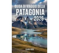 GUIDA DI VIAGGIO DELLA PATAGONIA 2026: Esplora Argentina e Cile: itinerari, percorsi escursionistici, safari naturalistici e consigli di viaggio