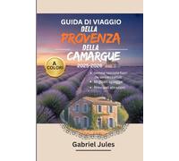 GUIDA DI VIAGGIO DELLA PROVENZA E DELLA CAMARGUE 2025-2026 (A COLORI): Una raccolta di consigli esclusivi sulle migliori spiagge, gemme nascoste, tour ... nel Sud della Francia, con mappe e itinerari
