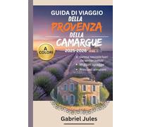 GUIDA DI VIAGGIO DELLA PROVENZA E DELLA CAMARGUE 2025-2026 (A COLORI): Una raccolta di consigli esclusivi sulle migliori spiagge, gemme nascoste, tour ... nel Sud della Francia, con mappe e itinerari