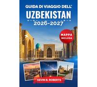 Guida di viaggio dell'Uzbekistan 2026-2027: Scopri le città della Via della Seta di Samarcanda, Bukhara e Khiva con itinerari pratici, approfondimenti ... senza tempo e avventure nel deserto