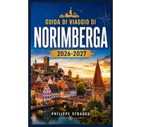 GUIDA DI VIAGGIO DI NORIMBERGA 2026-2027: Da Kaiserburg al Christkindlesmarkt: una guida pratica per chi visita la città per la prima volta e per chi ci torna più volte.