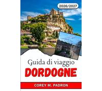 GUIDA DI VIAGGIO DORDOGNE 2026-2027: Castelli, grotte e gastronomia nella campagna del Périgord