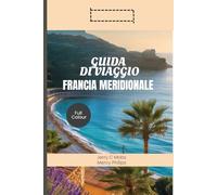 GUIDA DI VIAGGIO FRANCIA MERIDIONALE 2025: Alla scoperta di splendidi campi di lavanda, ricco patrimonio culturale e avventure coinvolgenti