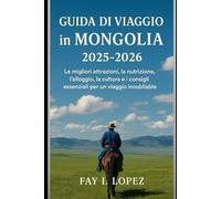Guida di viaggio in Mongolia 2025-2026: Le migliori attrazioni, la nutrizione, l'alloggio, la cultura e i consigli essenziali per un viaggio inoubliable