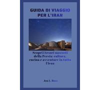GUIDA DI VIAGGIO PER L'IRAN: Scopri i tesori nascosti della Persia: cultura, cucina e avventure in tutto l'Iran