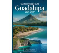 Guida di Viaggio sulla Guadalupa 2026-2027: Una guida pratica per visitatori alla prima esperienza di Basse-Terre e Grande-Terre, che copre il vulcano ... cascate di Carbet, la Pointe des Châteaux...