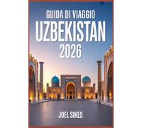 GUIDA DI VIAGGIO UZBEKISTAN 2026: Esplora Samarcanda, Bukhara, Khiva e Tashkent con consigli utili, itinerari, cultura, cibo, festival e avventure all'aria aperta