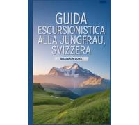 Guida escursionistica alla Jungfrau, Svizzera: Un libro completo che esplora la natura per un'esperienza escursionistica indimenticabile. (Anticipa le avventure escursionistiche)