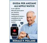 Guida per anziani all'Apple Watch: Il non ufficiale Manuale passo passo per rimanere indipendenti, monitorare la salute e semplificare la vita quotidiana degli anziani
