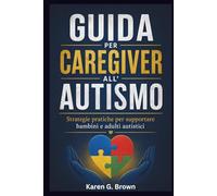 GUIDA PER CAREGIVER ALL'AUTISMO: Strategie pratiche per supportare bambini e adulti autistici