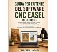 GUIDA PER L'UTENTE DEL SOFTWARE CNC EASEL: Un manuale completo, dal livello principiante all'avanzato, per la progettazione CNC, i percorsi utensile, ... la risoluzione dei problemi e l'automazione