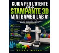 GUIDA PER L'UTENTE DELLA STAMPANTE 3D MINI BAMBU LAB A1: Manuale completo passo passo per configurare, calibrare, elaborare i file in Bambu Studio e padroneggiare la stampa multicolore con AMS Lite