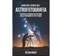GUIDA PER L'UTENTE DELL'ASTROFOTOGRAFIA: Cattura gli splendidi cieli notturni con le fotocamere di tutti i giorni