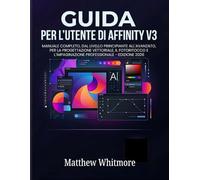GUIDA PER L'UTENTE DI AFFINITY V3: Manuale completo, dal livello principiante all'avanzato, per la progettazione vettoriale, il fotoritocco e l'impaginazione professionale - Edizione 2026