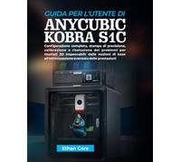 GUIDA PER L'UTENTE DI ANYCUBIC KOBRA S1C: Configurazione completa, stampa di precisione, calibrazione e risoluzione dei problemi per risultati 3D ... avanzata delle prestazioni.