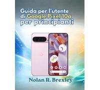 Guida per l'utente di Google Pixel 10a per principianti: Una guida passo passo per la configurazione, Gemini AI, fotocamera, batteria, privacy e risoluzione dei problemi