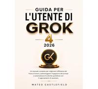 GUIDA PER L'UTENTE DI GROK 4 2026: Un manuale completo per migliorare l'efficienza del flusso di lavoro, padroneggiare l'ingegneria dei prompt e ... quotidiane con il ragionamento IA avanzato