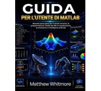 Guida per l'utente di MATLAB: Manuale passo passo per il calcolo numerico, la programmazione, l'analisi dei dati, la visualizzazione, la simulazione e l'intelligenza artificiale