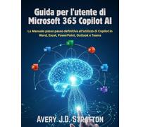 Guida per l'utente di Microsoft 365 Copilot AI: La Manuale passo passo definitiva all'utilizzo di Copilot in Word, Excel, PowerPoint, Outlook e Teams