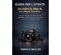 GUIDA PER L'UTENTE OLYMPUS OM-5 PER PRINCIPIANTI: Un pratico manuale passo dopo passo per apprendere i controlli, catturare immagini nitide e creare video fluidi con facilità