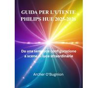 GUIDA PER L'UTENTE PHILIPS HUE 2025-2026: Da una semplice configurazione a scene di luce straordinarie