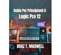 Guida Per Principianti A Logic Pro 12: Una guida passo passo alla registrazione, al MIDI, al missaggio, al mastering e alla produzione musicale.
