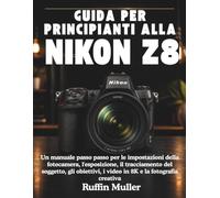GUIDA PER PRINCIPIANTI ALLA NIKON Z8: Un manuale passo passo per le impostazioni della fotocamera, l'esposizione, il tracciamento del soggetto, gli obiettivi, i video in 8K e la fotografia creativa