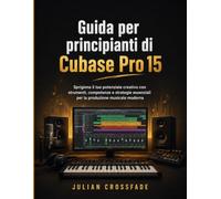 Guida per principianti di Cubase Pro 15: Sprigiona il tuo potenziale creativo con strumenti, competenze e strategie essenziali per la produzione musicale moderna