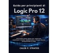 Guida per principianti di Logic Pro 12: Una guida passo passo per registrare, modificare, mixare, masterizzare e creare musica professionale su Mac