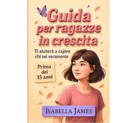 GUIDA PER RAGAZZE IN CRESCITA: La guida che ti aiuta a capire chi sei, anche quando ti senti persa