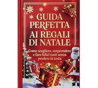 GUIDA PERFETTA AI REGALI DI NATALE: Come scegliere, sorprendere e fare felici tutti senza perdere la testa Con mappe, idee, liste, curiosità e 50 aneddoti divertenti