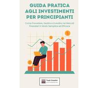 Guida Pratica agli Investimenti per Principianti: Come Prevedere, Gestire e Investire nei Mercati Finanziari in Modo Semplice ed Efficace