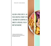 Guida Pratica Ai Macronutrienti: Alimentazione E Dieta Per Il Tuo Benessere: I Segreti della Nutrizione Bilanciata con la Conoscenza dei Macronutrienti