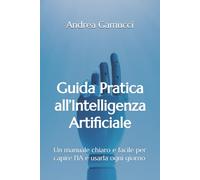 Guida Pratica all’Intelligenza Artificiale: Un manuale chiaro e facile per capire l’IA e usarla ogni giorno