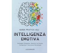 GUIDA PRATICA ALL’ INTELLIGENZA EMOTIVA:: Sviluppa l'Empatia, Gestisci lo Stress, Conquista il Successo Personale (Libri sulla Tecniche di ... Avanzata e Linguaggio Non Verbale.)